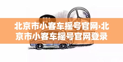 北京市小客车摇号官网›北京市小客车摇号官网登录入口怎么登录不了