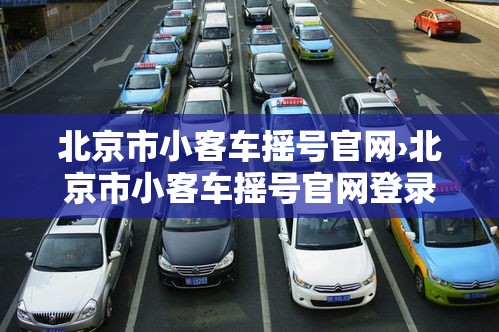北京市小客车摇号官网›北京市小客车摇号官网登录入口怎么登录不了