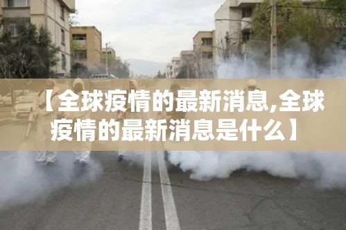 【全球疫情的最新消息,全球疫情的最新消息是什么】 【全球疫情的最新消息,全球疫情的最新消息是什么】