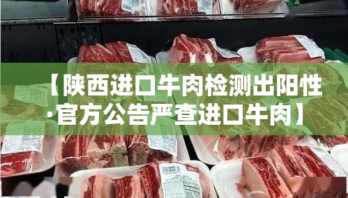 【陕西进口牛肉检测出阳性·官方公告严查进口牛肉】 【陕西进口牛肉检测出阳性·官方公告严查进口牛肉】