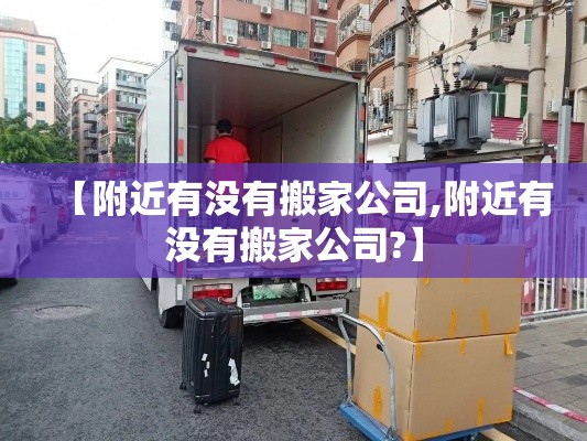 【附近有没有搬家公司,附近有没有搬家公司?】