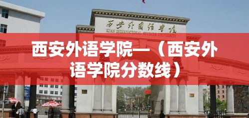 西安外语学院—（西安外语学院分数线）