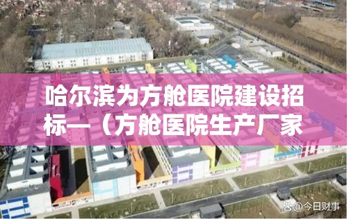 哈尔滨为方舱医院建设招标—(方舱医院生产厂家) 哈尔滨为方舱医院建设招标—(方舱医院生产厂家)