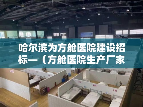哈尔滨为方舱医院建设招标—(方舱医院生产厂家) 哈尔滨为方舱医院建设招标—(方舱医院生产厂家)