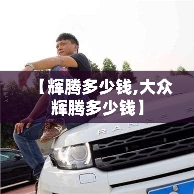 【辉腾多少钱,大众辉腾多少钱】 【辉腾多少钱,大众辉腾多少钱】