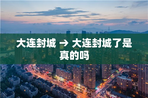 大连封城 → 大连封城了是真的吗
