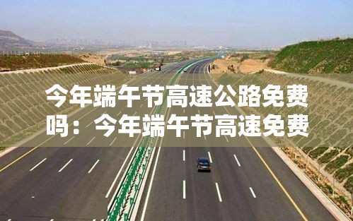 今年端午节高速公路免费吗:今年端午节高速免费不 今年端午节高速公路免费吗:今年端午节高速免费不