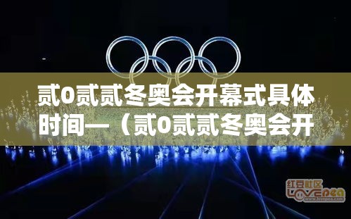 贰0贰贰冬奥会开幕式具体时间—(贰0贰贰冬奥会开幕式全程完整版) 贰0贰贰冬奥会开幕式具体时间—(贰0贰贰冬奥会开幕式全程完整版)