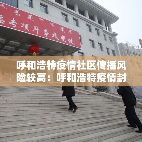 呼和浩特疫情社区传播风险较高：呼和浩特疫情封城时间段