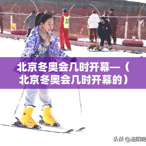 北京冬奥会几时开幕—（北京冬奥会几时开幕的）