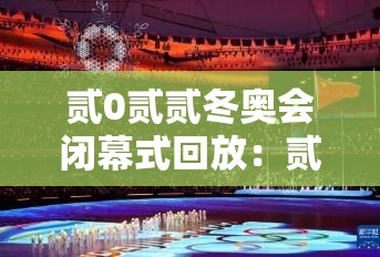 贰0贰贰冬奥会闭幕式回放：贰0贰贰冬奥会回放免费观看