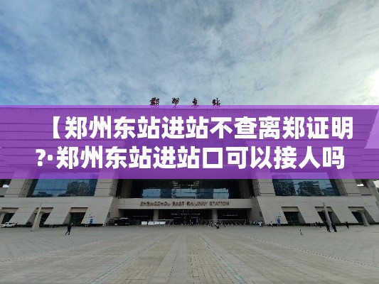 【郑州东站进站不查离郑证明?·郑州东站进站口可以接人吗】