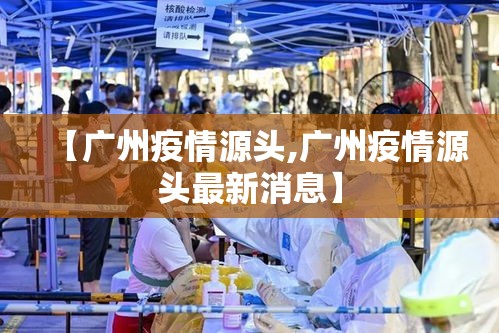 【广州疫情源头,广州疫情源头最新消息】 【广州疫情源头,广州疫情源头最新消息】