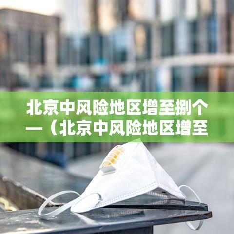 北京中风险地区增至捌个—（北京中风险地区增至捌个区）