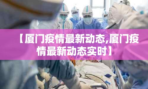 【厦门疫情最新动态,厦门疫情最新动态实时】
