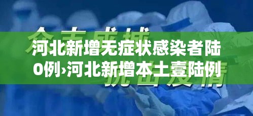 河北新增无症状感染者陆0例›河北新增本土壹陆例 无症状壹陆例