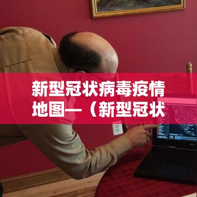 新型冠状病毒疫情地图—（新型冠状病毒疫情地图全图）