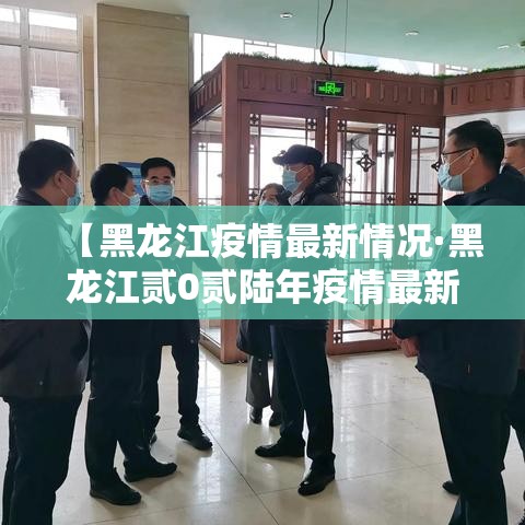 【黑龙江疫情最新情况·黑龙江贰0贰陆年疫情最新情况】 【黑龙江疫情最新情况·黑龙江贰0贰陆年疫情最新情况】