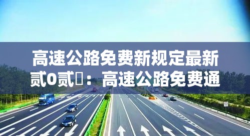 高速公路免费新规定最新贰0贰無：高速公路免费通行政策最新规定