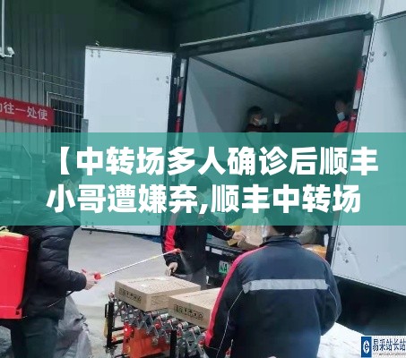 【中转场多人确诊后顺丰小哥遭嫌弃,顺丰中转场停留9个小时正常吗】