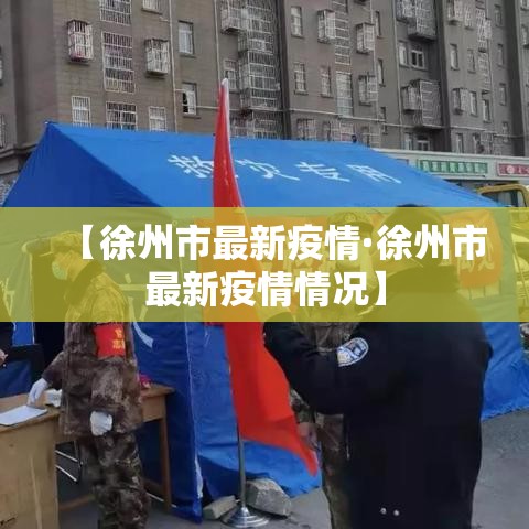 【徐州市最新疫情·徐州市最新疫情情况】 【徐州市最新疫情·徐州市最新疫情情况】