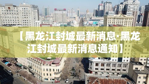 【黑龙江封城最新消息·黑龙江封城最新消息通知】 【黑龙江封城最新消息·黑龙江封城最新消息通知】