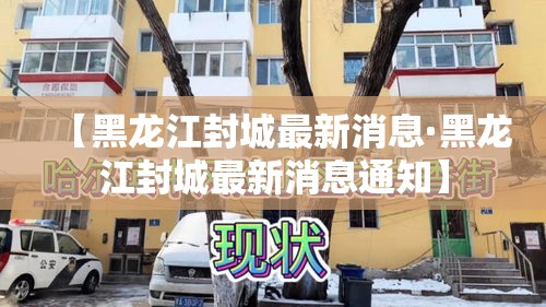 【黑龙江封城最新消息·黑龙江封城最新消息通知】 【黑龙江封城最新消息·黑龙江封城最新消息通知】