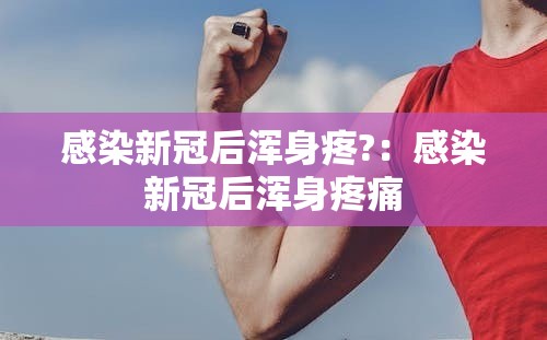 感染新冠后浑身疼?：感染新冠后浑身疼痛