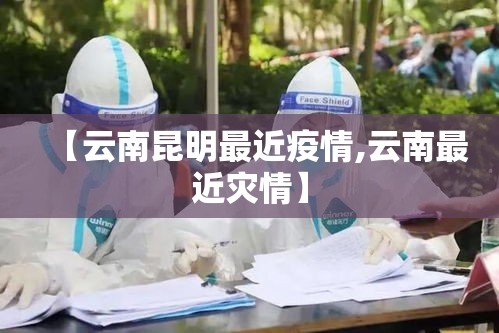 【云南昆明最近疫情,云南最近灾情】 【云南昆明最近疫情,云南最近灾情】