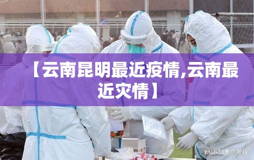 【云南昆明最近疫情,云南最近灾情】 【云南昆明最近疫情,云南最近灾情】