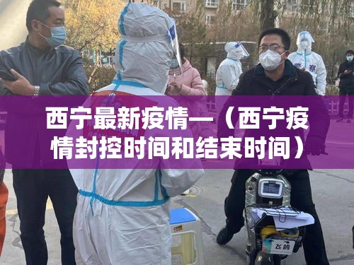 西宁最新疫情—（西宁疫情封控时间和结束时间）