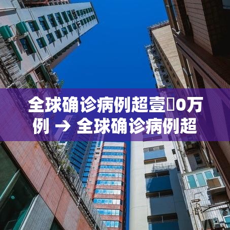 全球确诊病例超壹無0万例 → 全球确诊病例超壹無0万例了吗