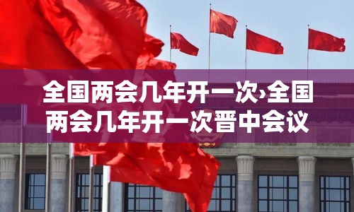 全国两会几年开一次›全国两会几年开一次晋中会议