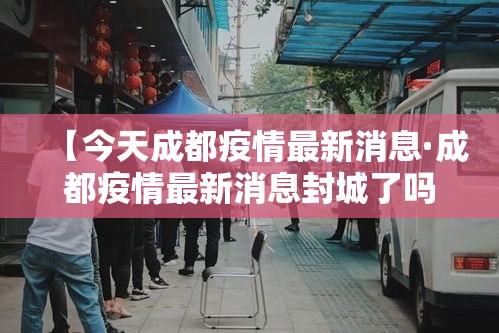 【今天成都疫情最新消息·成都疫情最新消息封城了吗】 【今天成都疫情最新消息·成都疫情最新消息封城了吗】