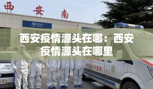 西安疫情源头在哪:西安疫情源头在哪里 西安疫情源头在哪:西安疫情源头在哪里