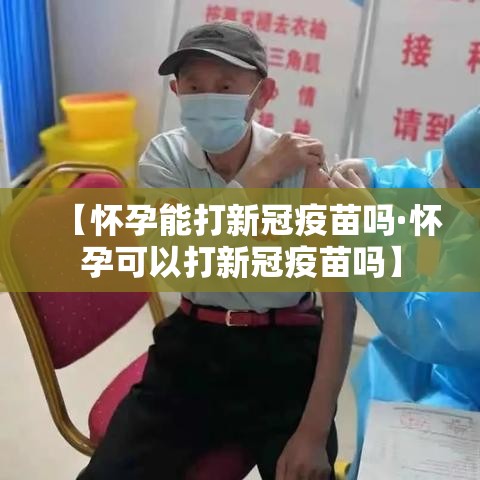 【怀孕能打新冠疫苗吗·怀孕可以打新冠疫苗吗】