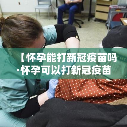 【怀孕能打新冠疫苗吗·怀孕可以打新冠疫苗吗】