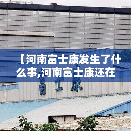 【河南富士康发生了什么事,河南富士康还在吗】 【河南富士康发生了什么事,河南富士康还在吗】