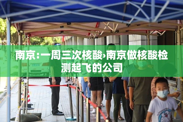 南京:一周三次核酸›南京做核酸检测起飞的公司 南京:一周三次核酸›南京做核酸检测起飞的公司