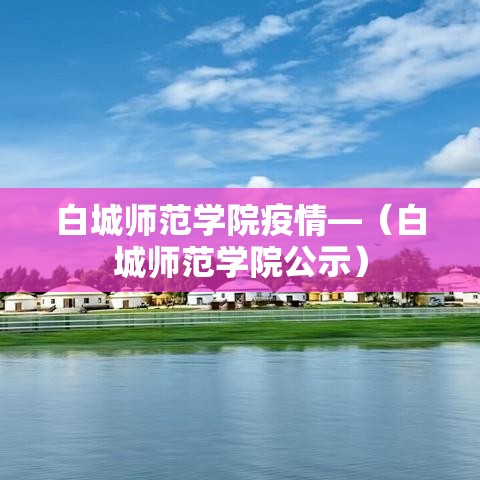 白城师范学院疫情—（白城师范学院公示）