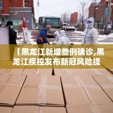 【黑龙江新增叁例确诊,黑龙江疾控发布新冠风险提示】