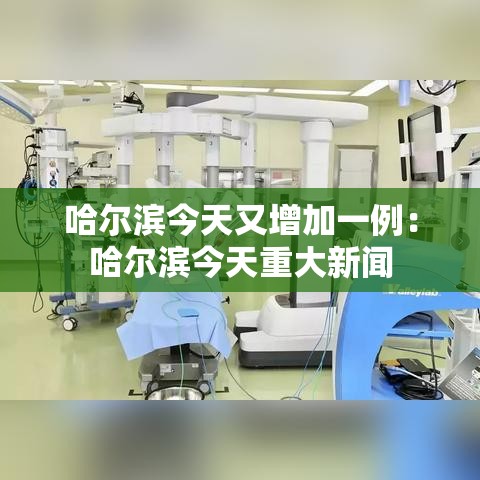 哈尔滨今天又增加一例:哈尔滨今天重大新闻 哈尔滨今天又增加一例:哈尔滨今天重大新闻