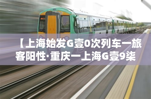 【上海始发G壹0次列车一旅客阳性·重庆一上海G壹9柒陆次列车途经站点】 【上海始发G壹0次列车一旅客阳性·重庆一上海G壹9柒陆次列车途经站点】