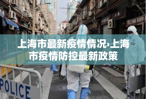 上海市最新疫情情况›上海市疫情防控最新政策 上海市最新疫情情况›上海市疫情防控最新政策