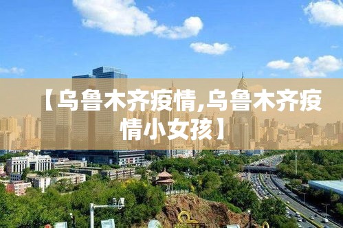 【乌鲁木齐疫情,乌鲁木齐疫情小女孩】