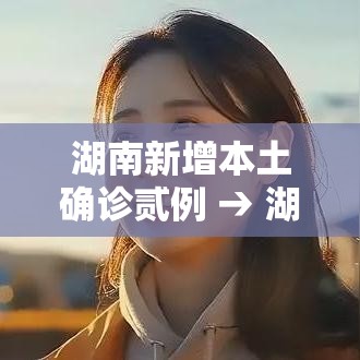 湖南新增本土确诊贰例 → 湖南将新增陆条高铁 湖南新增本土确诊贰例 → 湖南将新增陆条高铁