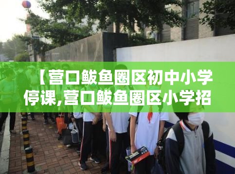 【营口鲅鱼圈区初中小学停课,营口鲅鱼圈区小学招生简章】