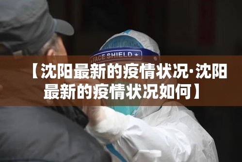【沈阳最新的疫情状况·沈阳最新的疫情状况如何】 【沈阳最新的疫情状况·沈阳最新的疫情状况如何】