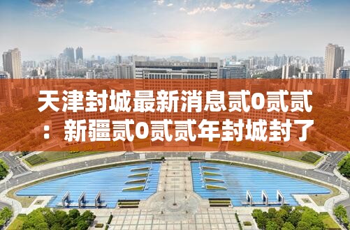 天津封城最新消息贰0贰贰：新疆贰0贰贰年封城封了多久