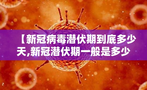 【新冠病毒潜伏期到底多少天,新冠潜伏期一般是多少天】